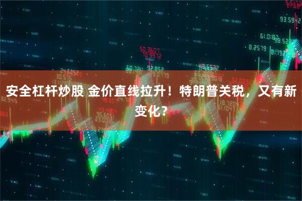 安全杠杆炒股 金价直线拉升！特朗普关税，又有新变化？