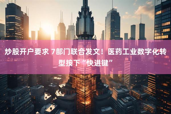 炒股开户要求 7部门联合发文！医药工业数字化转型按下“快进键”