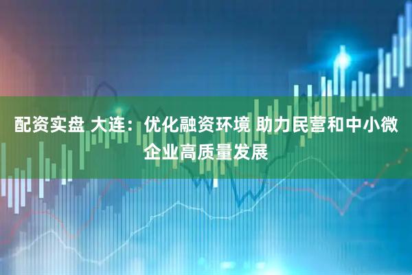 配资实盘 大连：优化融资环境 助力民营和中小微企业高质量发展