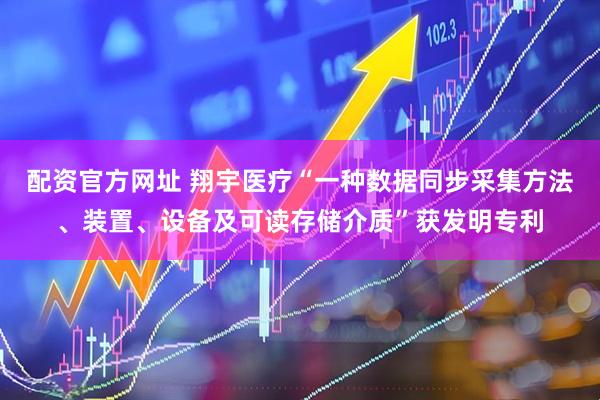 配资官方网址 翔宇医疗“一种数据同步采集方法、装置、设备及可读存储介质”获发明专利