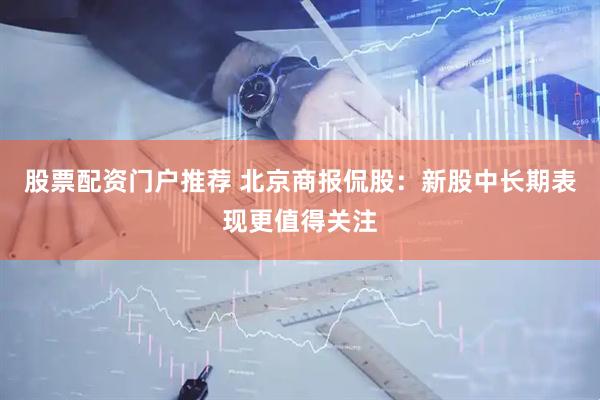 股票配资门户推荐 北京商报侃股：新股中长期表现更值得关注