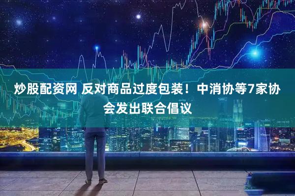 炒股配资网 反对商品过度包装！中消协等7家协会发出联合倡议