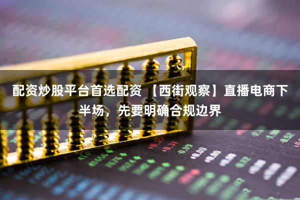 配资炒股平台首选配资 【西街观察】直播电商下半场，先要明确合规边界