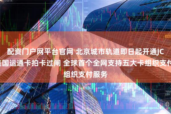 配资门户网平台官网 北京城市轨道即日起开通JCB和美国运通卡拍卡过闸 全球首个全网支持五大卡组织支付服务