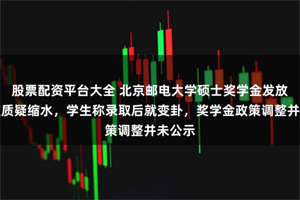 股票配资平台大全 北京邮电大学硕士奖学金发放政策被质疑缩水，学生称录取后就变卦，奖学金政策调整并未公示