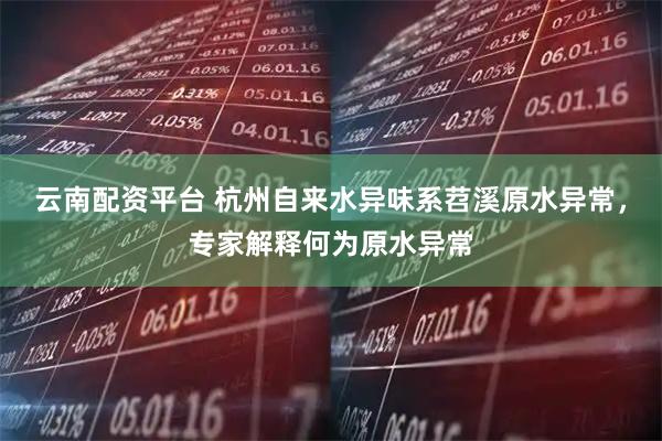 云南配资平台 杭州自来水异味系苕溪原水异常，专家解释何为原水异常
