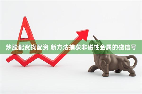 炒股配资找配资 新方法捕获非磁性金属的磁信号