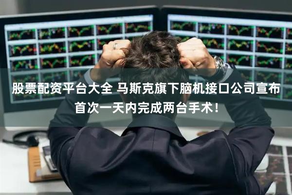 股票配资平台大全 马斯克旗下脑机接口公司宣布首次一天内完成两台手术！