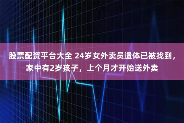 股票配资平台大全 24岁女外卖员遗体已被找到，家中有2岁孩子，上个月才开始送外卖