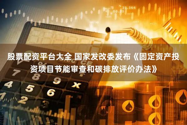 股票配资平台大全 国家发改委发布《固定资产投资项目节能审查和碳排放评价办法》