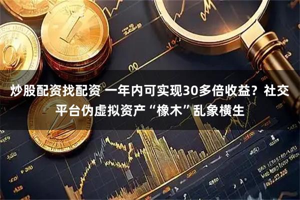 炒股配资找配资 一年内可实现30多倍收益？社交平台伪虚拟资产“橡木”乱象横生