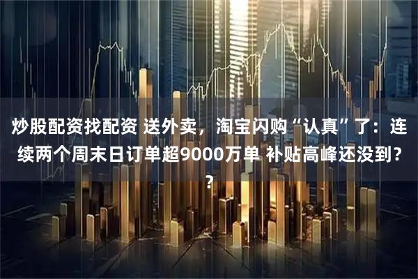 炒股配资找配资 送外卖，淘宝闪购“认真”了：连续两个周末日订单超9000万单 补贴高峰还没到？