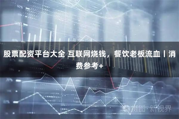 股票配资平台大全 互联网烧钱，餐饮老板流血丨消费参考+