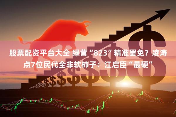 股票配资平台大全 绿营“823”精准罢免？凌涛点7位民代全非软柿子：江启臣“最硬”