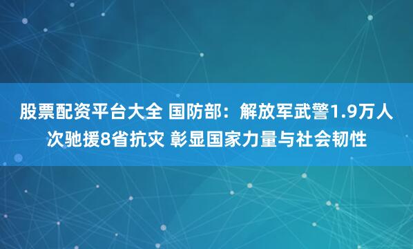 股票配资平台大全 国防部：解放军武警1.9万人次驰援8省抗灾 彰显国家力量与社会韧性