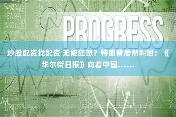 炒股配资找配资 无能狂怒？特朗普居然叫屈：《华尔街日报》向着中国……