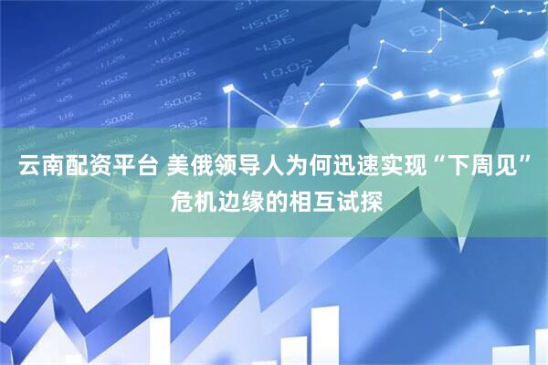 云南配资平台 美俄领导人为何迅速实现“下周见” 危机边缘的相互试探