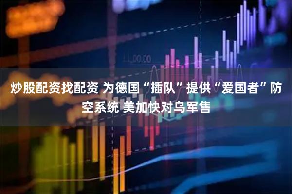炒股配资找配资 为德国“插队”提供“爱国者”防空系统 美加快对乌军售