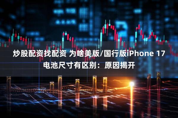 炒股配资找配资 为啥美版/国行版iPhone 17电池尺寸有区别：原因揭开