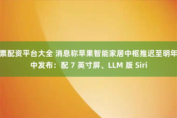股票配资平台大全 消息称苹果智能家居中枢推迟至明年年中发布：配 7 英寸屏、LLM 版 Siri