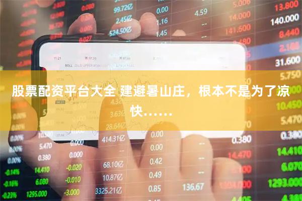 股票配资平台大全 建避暑山庄，根本不是为了凉快……