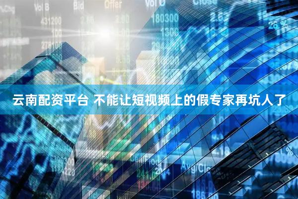 云南配资平台 不能让短视频上的假专家再坑人了
