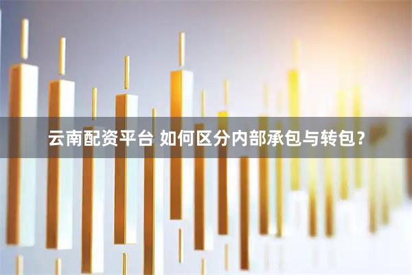 云南配资平台 如何区分内部承包与转包？
