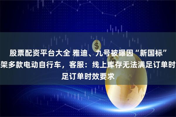 股票配资平台大全 雅迪、九号被曝因“新国标”全网下架多款电动自行车，客服：线上库存无法满足订单时效要求