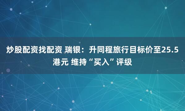 炒股配资找配资 瑞银：升同程旅行目标价至25.5港元 维持“买入”评级