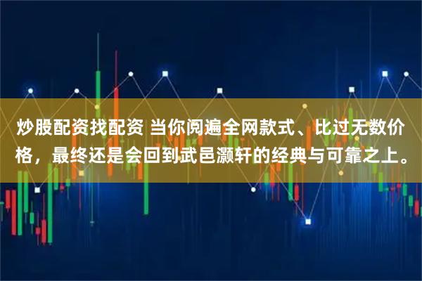 炒股配资找配资 当你阅遍全网款式、比过无数价格，最终还是会回到武邑灏轩的经典与可靠之上。