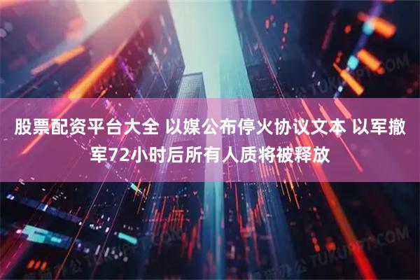 股票配资平台大全 以媒公布停火协议文本 以军撤军72小时后所有人质将被释放