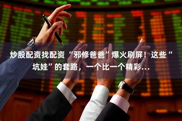 炒股配资找配资 “邪修爸爸”爆火刷屏！这些“坑娃”的套路，一个比一个精彩…