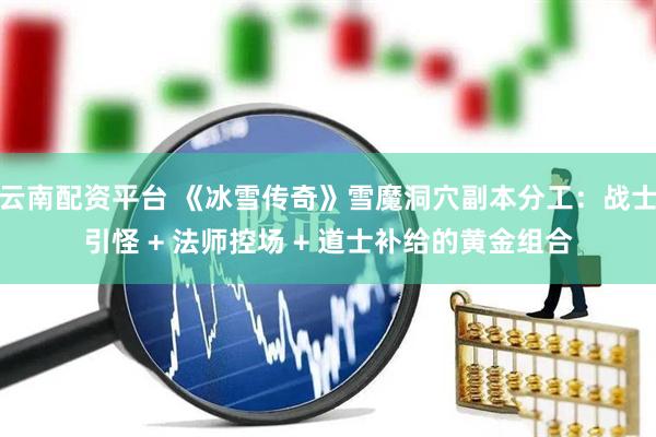云南配资平台 《冰雪传奇》雪魔洞穴副本分工：战士引怪 + 法师控场 + 道士补给的黄金组合