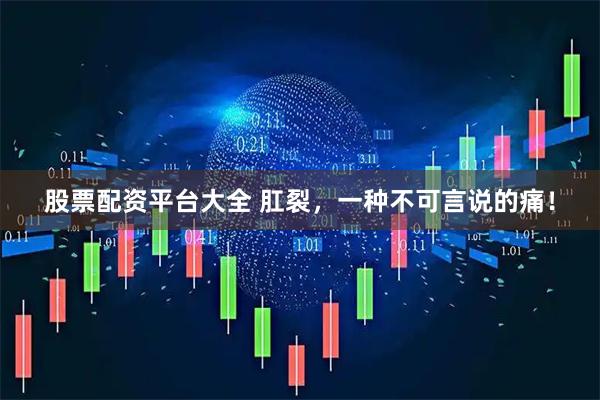 股票配资平台大全 肛裂，一种不可言说的痛！