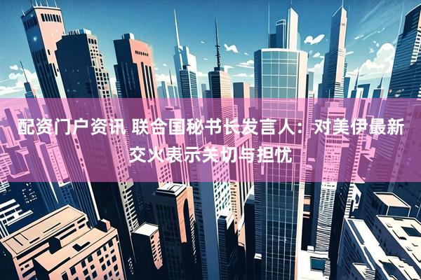 配资门户资讯 联合国秘书长发言人：对美伊最新交火表示关切与担忧