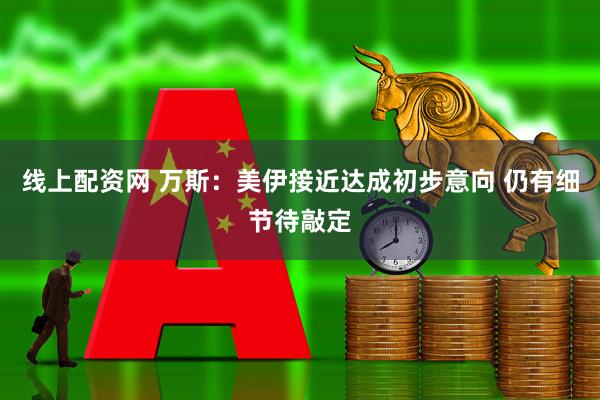 线上配资网 万斯：美伊接近达成初步意向 仍有细节待敲定