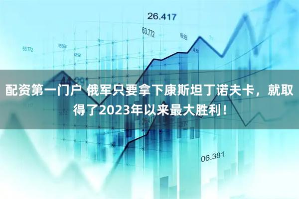 配资第一门户 俄军只要拿下康斯坦丁诺夫卡，就取得了2023年以来最大胜利！